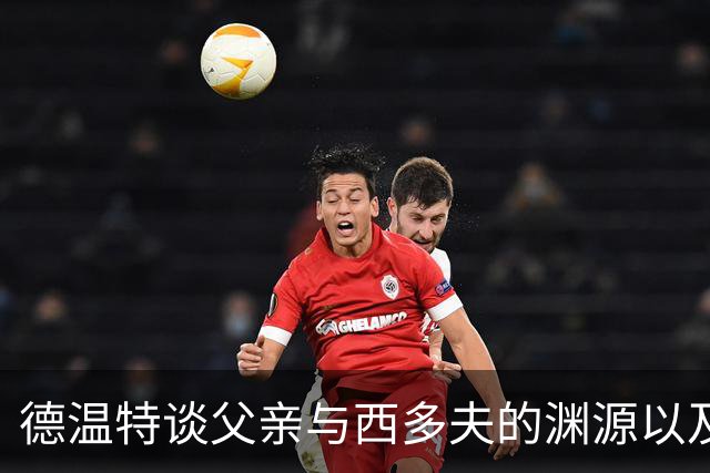 德温特谈父亲与西多夫的渊源以及自己在球队的成长经历